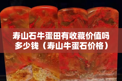 寿山石牛蛋田有收藏价值吗多少钱（寿山牛蛋石价格）