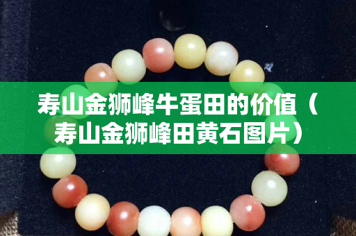 寿山金狮峰牛蛋田的价值（寿山金狮峰田黄石图片）
