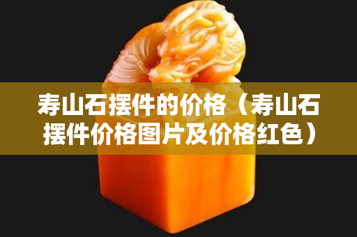 寿山石摆件的价格（寿山石摆件价格图片及价格红色）