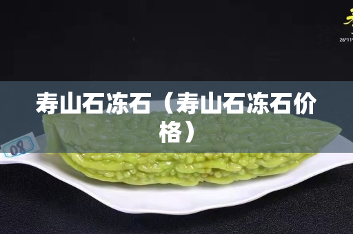 寿山石冻石（寿山石冻石价格）