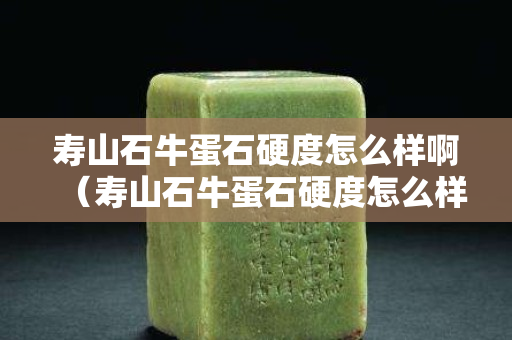 寿山石牛蛋石硬度怎么样啊（寿山石牛蛋石硬度怎么样啊多少钱）