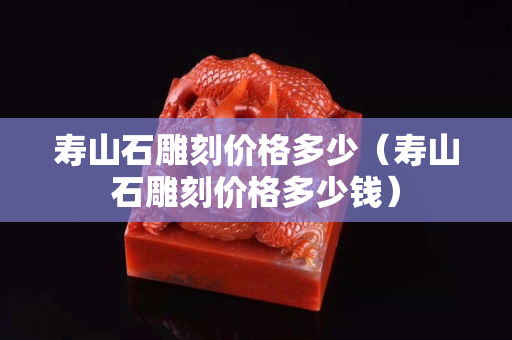 寿山石雕刻价格多少（寿山石雕刻价格多少钱）