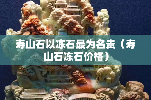 寿山石以冻石最为名贵（寿山石冻石价格）