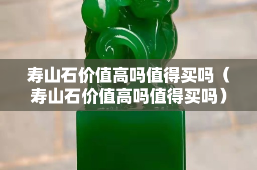 寿山石价值高吗值得买吗（寿山石价值高吗值得买吗）