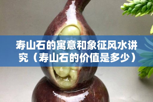 寿山石的寓意和象征风水讲究（寿山石的价值是多少）