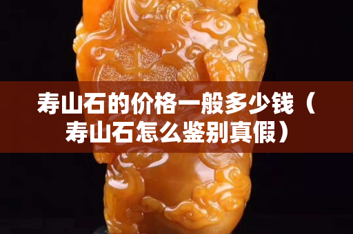 寿山石的价格一般多少钱（寿山石怎么鉴别真假）