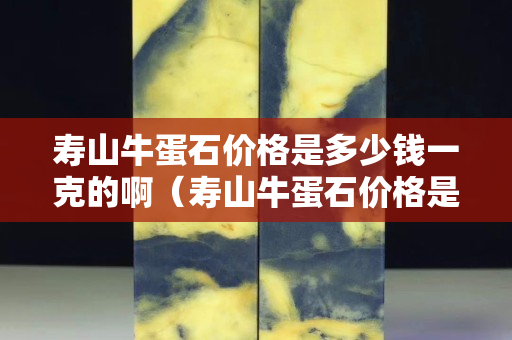 寿山牛蛋石价格是多少钱一克的啊（寿山牛蛋石价格是多少钱一克的啊图片）