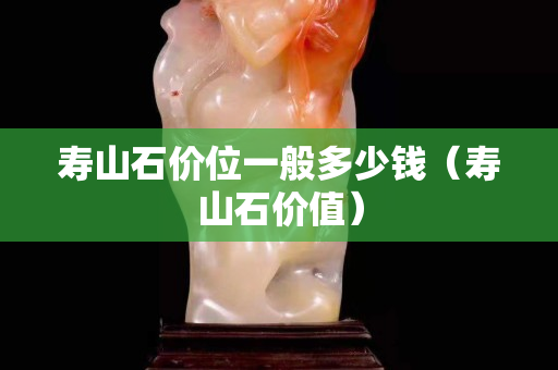 寿山石价位一般多少钱（寿山石价值）