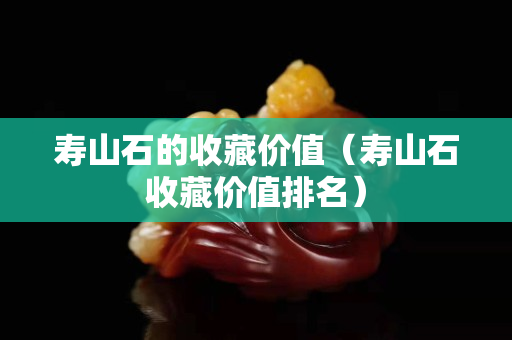 寿山石的收藏价值（寿山石收藏价值排名）