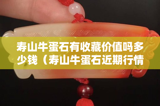 寿山牛蛋石有收藏价值吗多少钱（寿山牛蛋石近期行情价格）