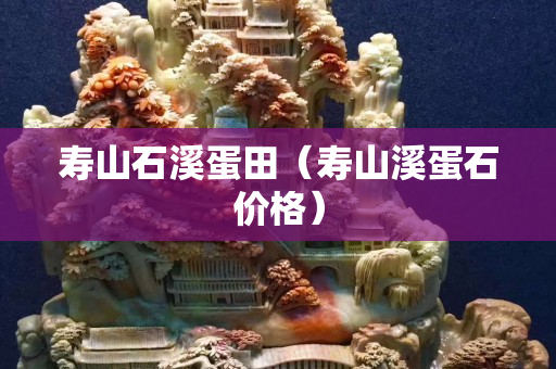 寿山石溪蛋田（寿山溪蛋石价格）