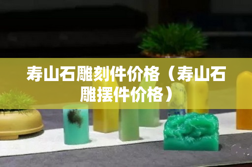 寿山石雕刻件价格（寿山石雕摆件价格）