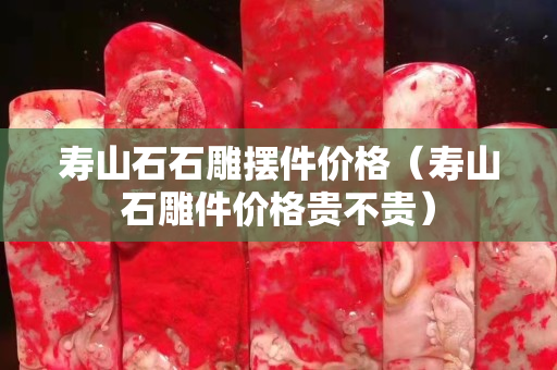 寿山石石雕摆件价格（寿山石雕件价格贵不贵）