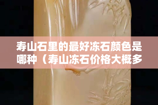 寿山石里的最好冻石颜色是哪种（寿山冻石价格大概多少钱）