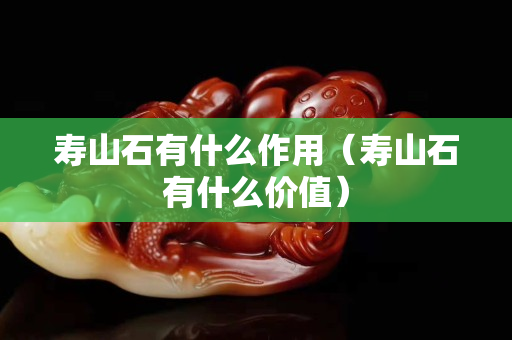 寿山石有什么作用（寿山石有什么价值）