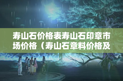 寿山石价格表寿山石印章市场价格（寿山石章料价格及图片）