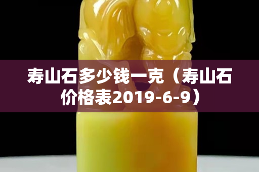 寿山石多少钱一克（寿山石价格表2019-6-9）