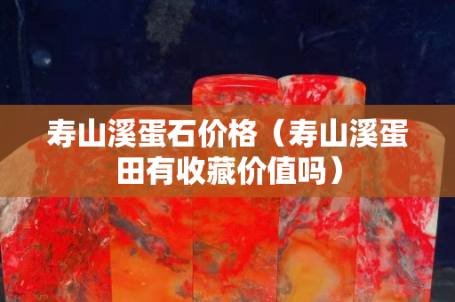 寿山溪蛋石价格（寿山溪蛋田有收藏价值吗）