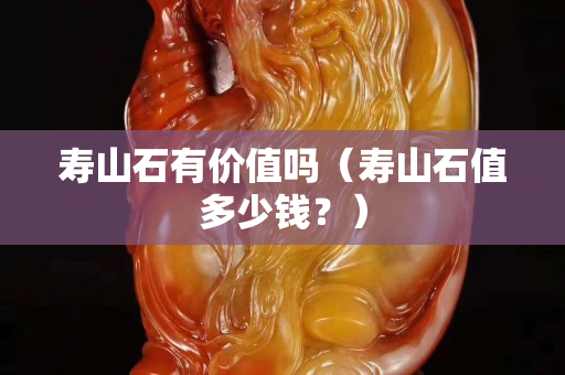 寿山石有价值吗（寿山石值多少钱？）