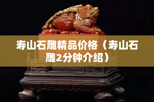 寿山石雕精品价格（寿山石雕2分钟介绍）