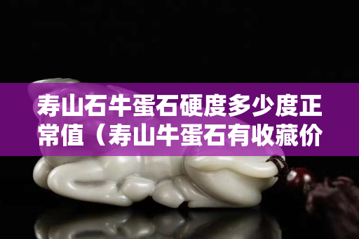 寿山石牛蛋石硬度多少度正常值（寿山牛蛋石有收藏价值吗）