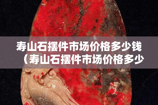 寿山石摆件市场价格多少钱（寿山石摆件市场价格多少钱一克）
