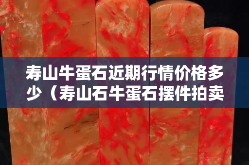 寿山牛蛋石近期行情价格多少（寿山石牛蛋石摆件拍卖）
