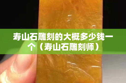 寿山石雕刻的大概多少钱一个（寿山石雕刻师）