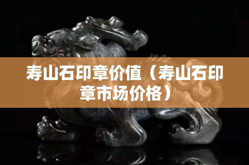 寿山石印章价值（寿山石印章市场价格）