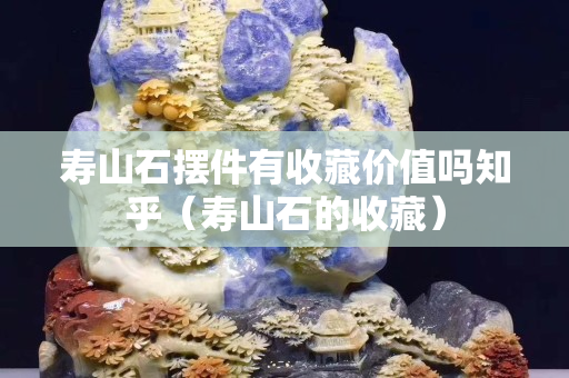 寿山石摆件有收藏价值吗知乎（寿山石的收藏）