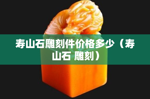 寿山石雕刻件价格多少（寿山石 雕刻）