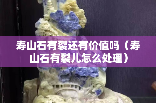 寿山石有裂还有价值吗（寿山石有裂儿怎么处理）