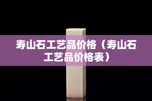 寿山石工艺品价格（寿山石工艺品价格表）