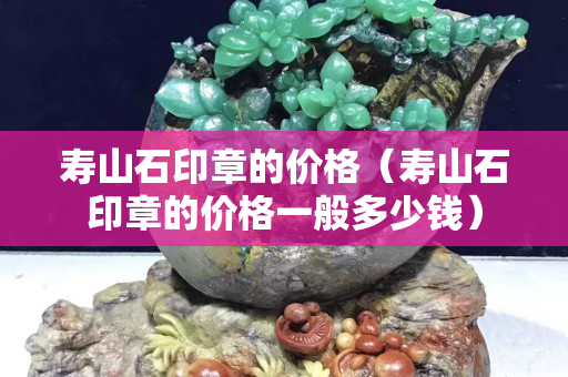 寿山石印章的价格（寿山石印章的价格一般多少钱）
