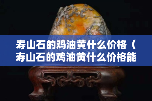 寿山石的鸡油黄什么价格（寿山石的鸡油黄什么价格能买到）