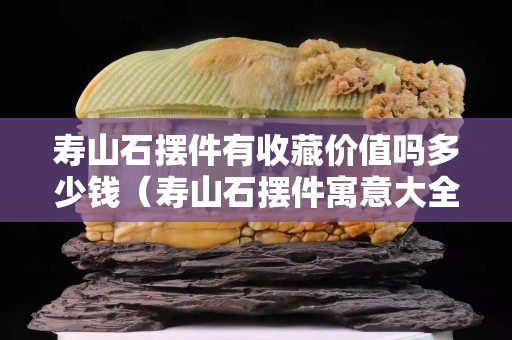 寿山石摆件有收藏价值吗多少钱（寿山石摆件寓意大全）