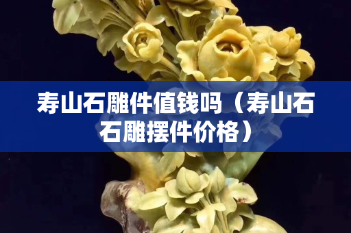 寿山石雕件值钱吗（寿山石石雕摆件价格）