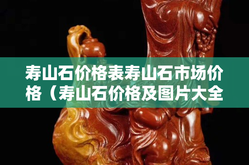 寿山石价格表寿山石市场价格（寿山石价格及图片大全）