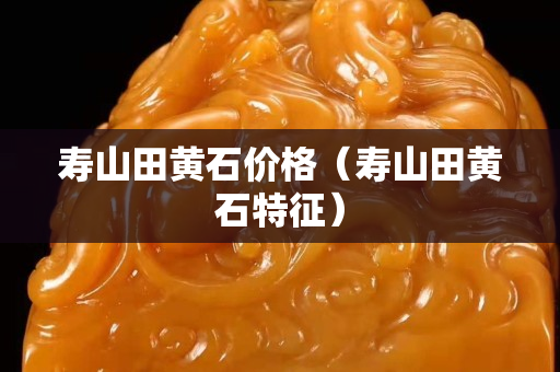 寿山田黄石价格（寿山田黄石特征）