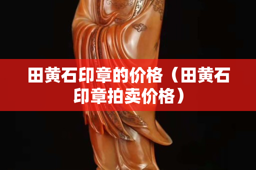 田黄石印章的价格（田黄石印章拍卖价格）
