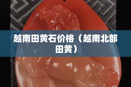 越南田黄石价格（越南北部田黄）