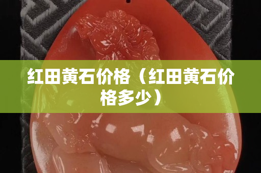 红田黄石价格（红田黄石价格多少）
