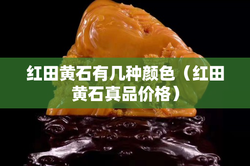 红田黄石有几种颜色（红田黄石真品价格）