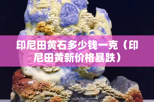 印尼田黄石多少钱一克（印尼田黄新价格暴跌）