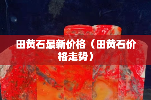 田黄石最新价格（田黄石价格走势）