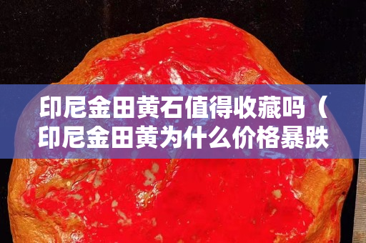 印尼金田黄石值得收藏吗（印尼金田黄为什么价格暴跌）