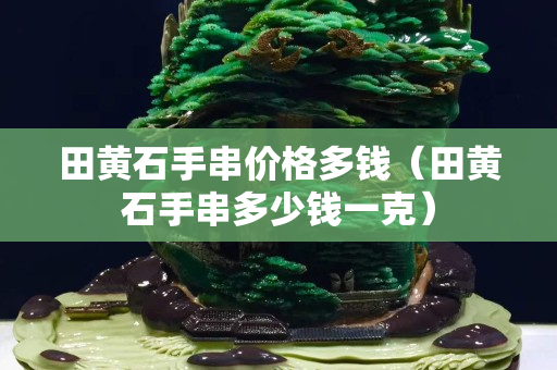 田黄石手串价格多钱（田黄石手串多少钱一克）