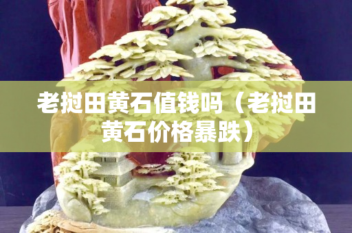 老挝田黄石值钱吗（老挝田黄石价格暴跌）