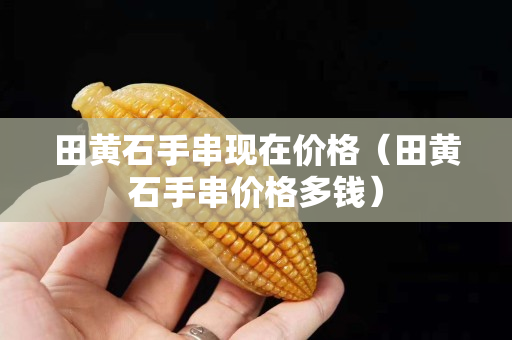 田黄石手串现在价格（田黄石手串价格多钱）