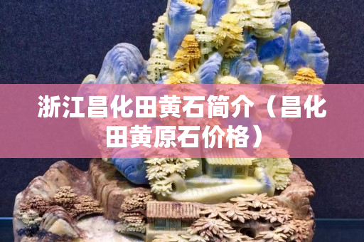 浙江昌化田黄石简介（昌化田黄原石价格）